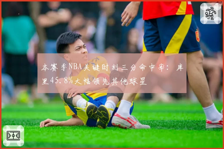 本赛季NBA关键时刻三分命中率：库里45.8%大幅领先其他球星