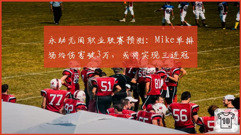 永劫无间职业联赛预测：Mike单排场均伤害破3万，或将实现三连冠