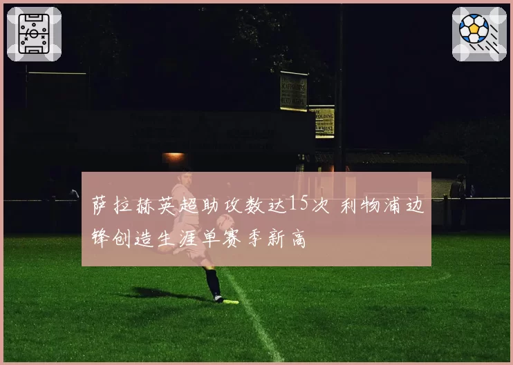 萨拉赫英超助攻数达15次 利物浦边锋创造生涯单赛季新高