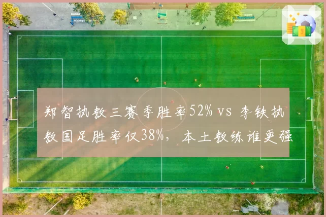 郑智执教三赛季胜率52% vs 李铁执教国足胜率仅38%，本土教练谁更强？