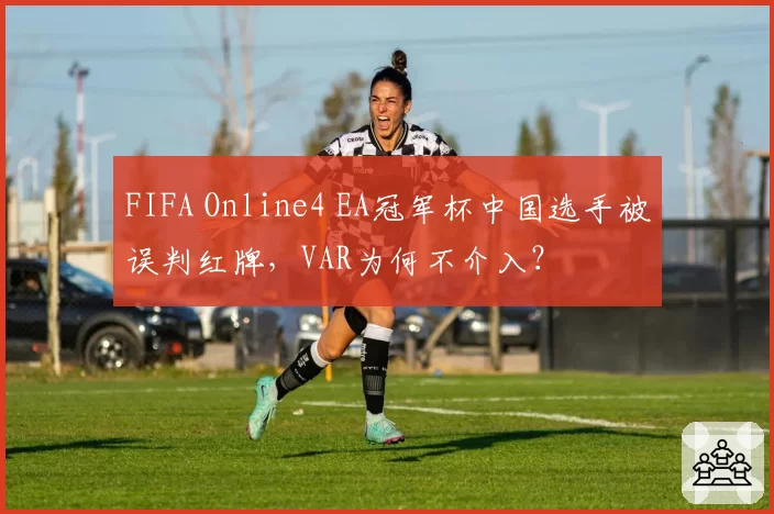 FIFA Online4 EA冠军杯中国选手被误判红牌，VAR为何不介入？