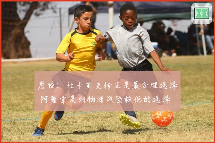 詹俊:让卡里克转正是最合理选择 阿隆索是利物浦风险较低的选择