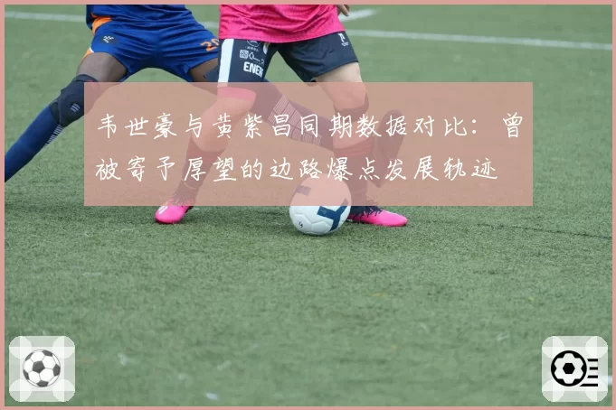 韦世豪与黄紫昌同期数据对比：曾被寄予厚望的边路爆点发展轨迹