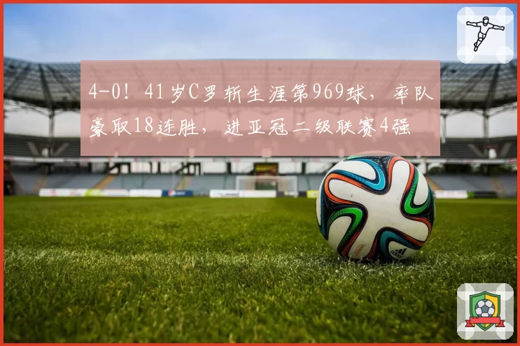 4-0！41岁C罗斩生涯第969球，率队豪取18连胜，进亚冠二级联赛4强