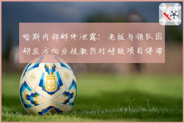 哈斯内部邮件泄露：老板与领队因研发方向分歧激烈对峙致项目停滞