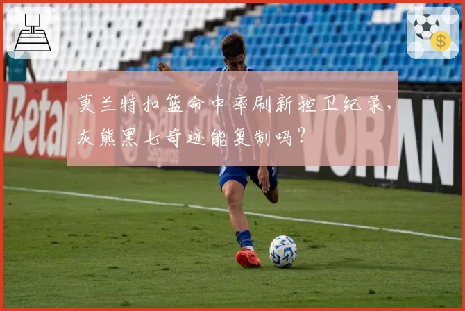 莫兰特扣篮命中率刷新控卫纪录,灰熊黑七奇迹能复制吗?
