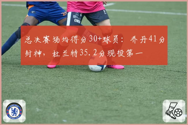 总决赛场均得分30+球员：乔丹41分封神，杜兰特35.2分现役第一