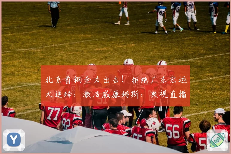 北京首钢全力出击！拒绝广东宏远大逆转，激活威廉姆斯，央视直播