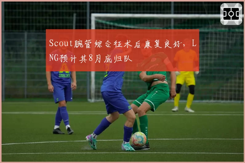 Scout腕管综合征术后康复良好，LNG预计其8月底归队