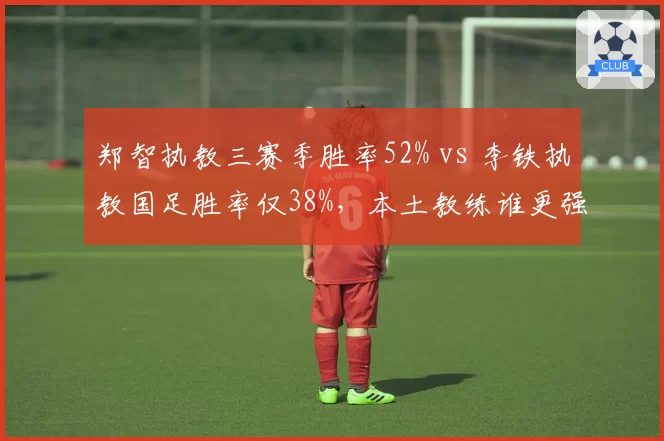 郑智执教三赛季胜率52% vs 李铁执教国足胜率仅38%，本土教练谁更强？