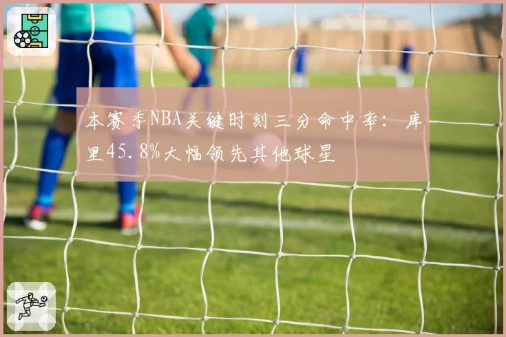 本赛季NBA关键时刻三分命中率：库里45.8%大幅领先其他球星