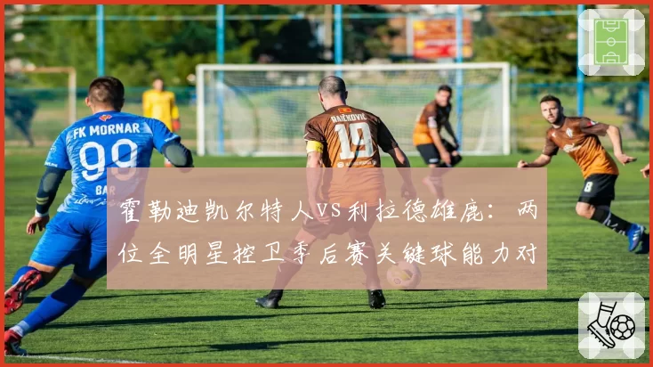 霍勒迪凯尔特人vs利拉德雄鹿：两位全明星控卫季后赛关键球能力对比