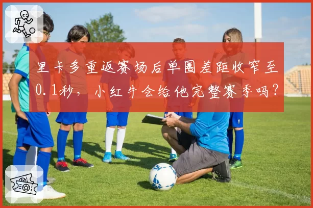 里卡多重返赛场后单圈差距收窄至0.1秒，小红牛会给他完整赛季吗？