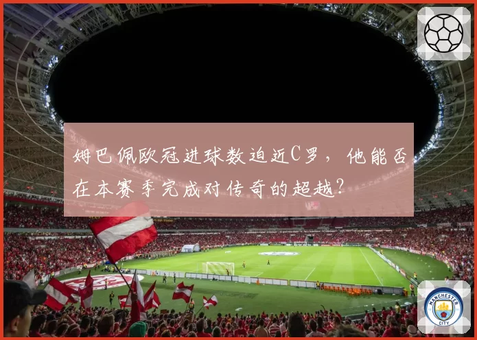 姆巴佩欧冠进球数迫近C罗，他能否在本赛季完成对传奇的超越？