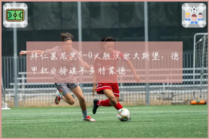拜仁慕尼黑5-0大胜沃尔夫斯堡,德甲积分榜追平多特蒙德