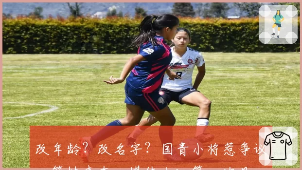 改年龄？改名字？国青小将惹争议，篮协表态，媒体人：第一次见