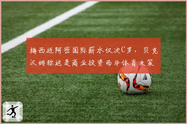 梅西迈阿密国际薪水仅次C罗,贝克汉姆称这是商业投资而非体育决策
