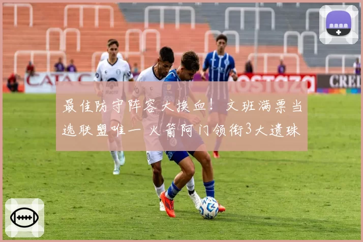 最佳防守阵容大换血！文班满票当选联盟唯一 火箭阿门领衔3大遗珠