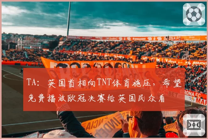 TA:英国首相向TNT体育施压,希望免费播放欧冠决赛给英国民众看