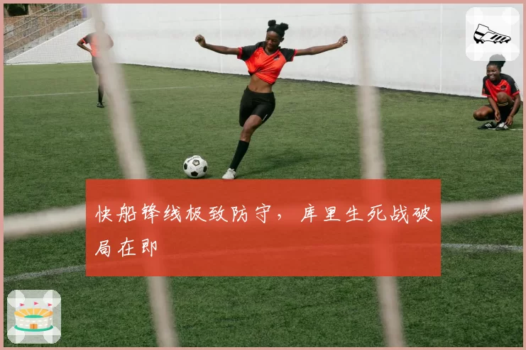 快船锋线极致防守，库里生死战破局在即