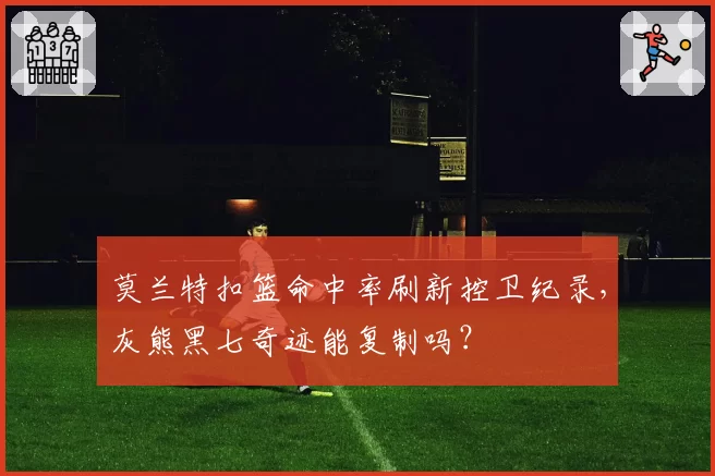 莫兰特扣篮命中率刷新控卫纪录,灰熊黑七奇迹能复制吗?