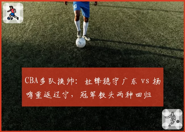 CBA多队换帅:杜锋稳守广东 vs 杨鸣重返辽宁,冠军教头两种回归