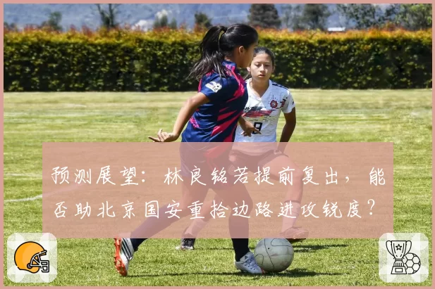 预测展望：林良铭若提前复出，能否助北京国安重拾边路进攻锐度？