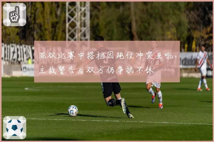 混双比赛中搭档因跑位冲突互吼，主裁警告后双方仍争执不休