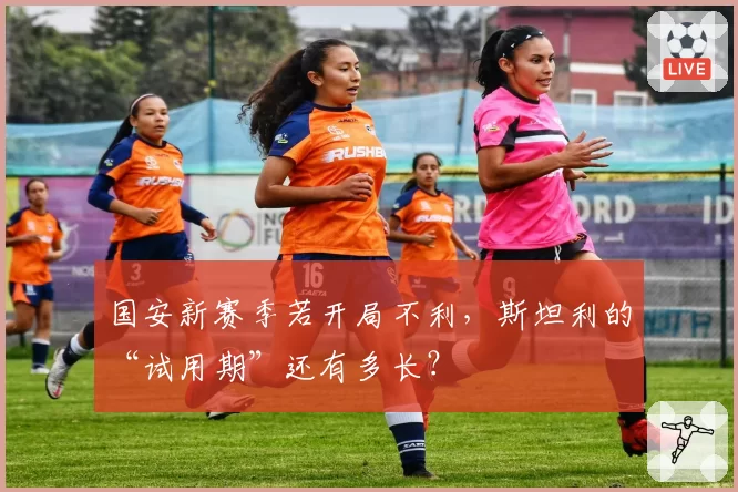 国安新赛季若开局不利，斯坦利的“试用期”还有多长？