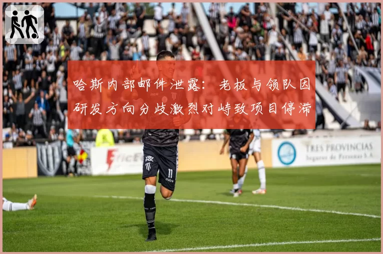 哈斯内部邮件泄露：老板与领队因研发方向分歧激烈对峙致项目停滞