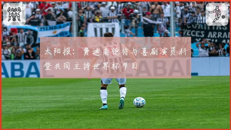 太阳报:费迪南德将与喜剧演员科登共同主持世界杯节目