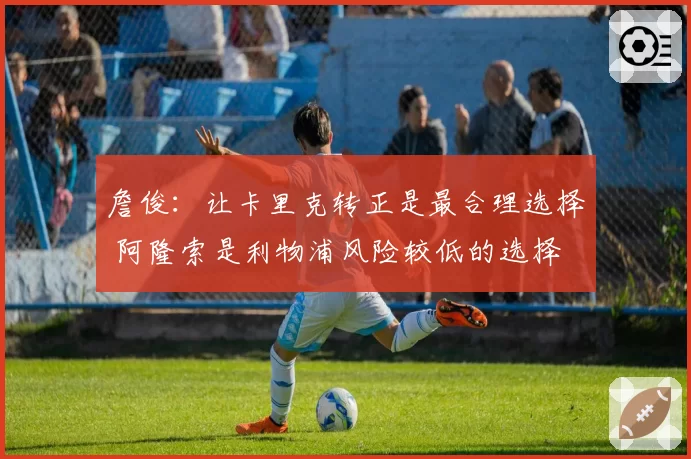 詹俊:让卡里克转正是最合理选择 阿隆索是利物浦风险较低的选择