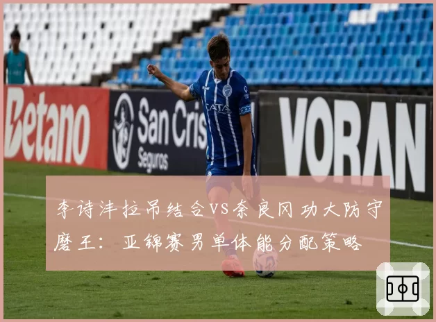 李诗沣拉吊结合vs奈良冈功大防守磨王：亚锦赛男单体能分配策略