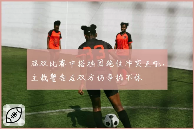 混双比赛中搭档因跑位冲突互吼，主裁警告后双方仍争执不休