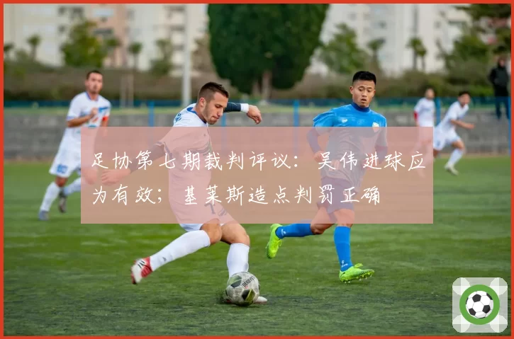 足协第七期裁判评议:吴伟进球应为有效;基莱斯造点判罚正确