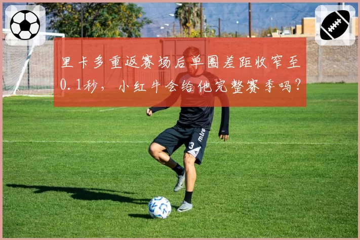 里卡多重返赛场后单圈差距收窄至0.1秒，小红牛会给他完整赛季吗？