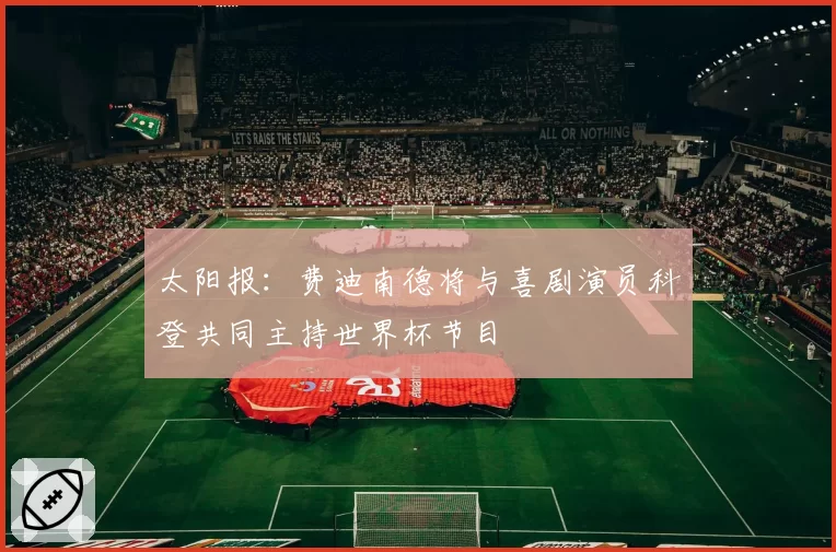 太阳报：费迪南德将与喜剧演员科登共同主持世界杯节目